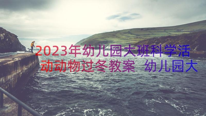 2023年幼儿园大班科学活动动物过冬教案 幼儿园大班科学活动教案动物保护色(汇总8篇)