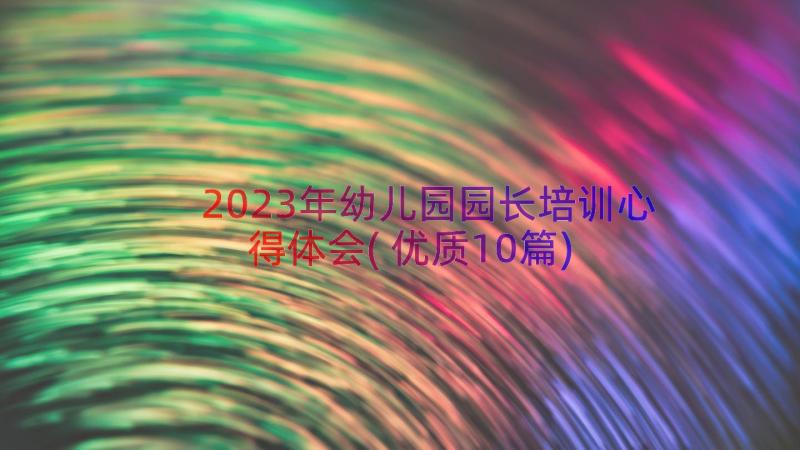 2023年幼儿园园长培训心得体会(优质10篇)