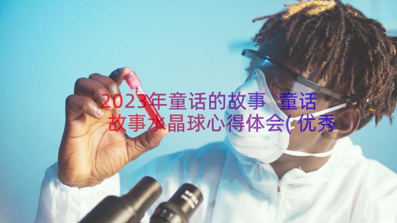 2023年童话的故事 童话故事水晶球心得体会(优秀12篇)