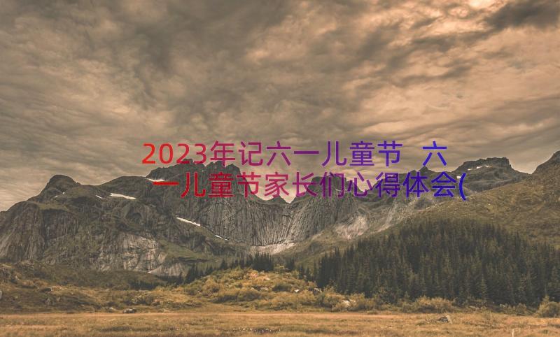 2023年记六一儿童节 六一儿童节家长们心得体会(精选15篇)