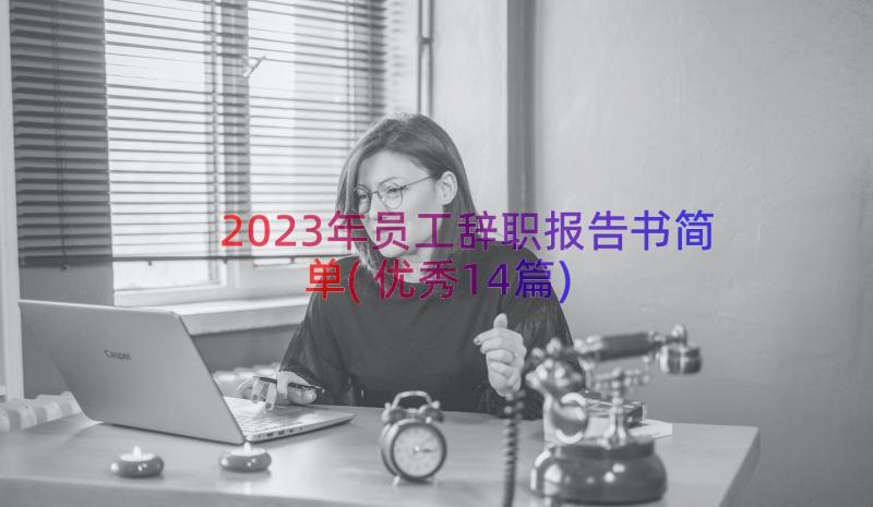 2023年员工辞职报告书简单(优秀14篇)