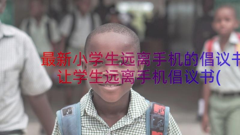 最新小学生远离手机的倡议书 让学生远离手机倡议书(大全8篇)