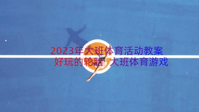 2023年大班体育活动教案好玩的轮胎 大班体育游戏教案好玩的轮胎(模板18篇)