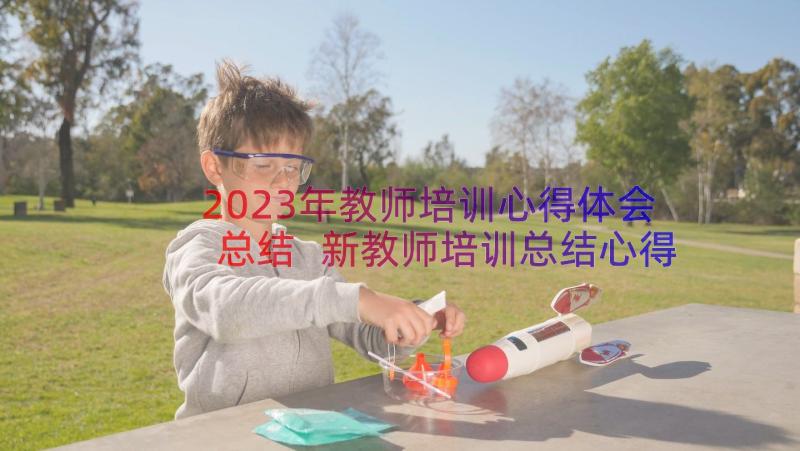 2023年教师培训心得体会总结 新教师培训总结心得体会(优质8篇)