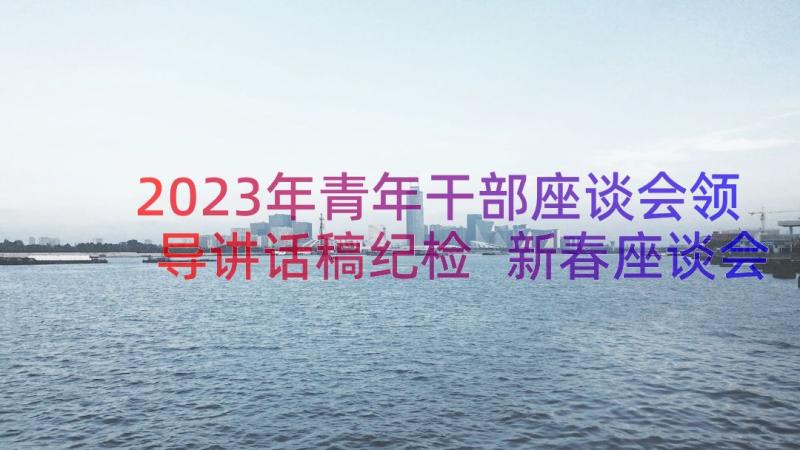 2023年青年干部座谈会领导讲话稿纪检 新春座谈会领导讲话稿(优秀19篇)