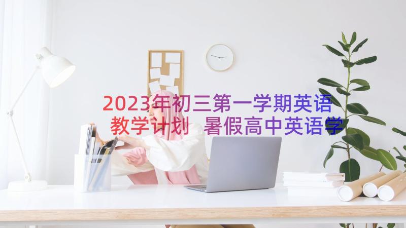 2023年初三第一学期英语教学计划 暑假高中英语学习计划(实用8篇)