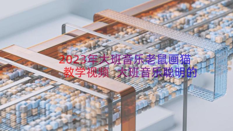 2023年大班音乐老鼠画猫教学视频 大班音乐聪明的小老鼠教案(汇总11篇)