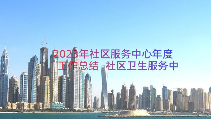 2023年社区服务中心年度工作总结 社区卫生服务中心年终工作总结(精选11篇)