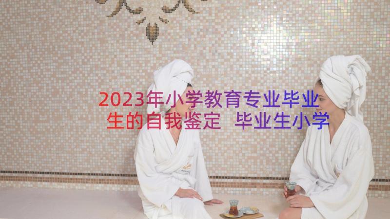 2023年小学教育专业毕业生的自我鉴定 毕业生小学教育专业的自我鉴定(优质13篇)