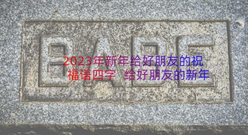 2023年新年给好朋友的祝福语四字 给好朋友的新年祝福语(优秀8篇)