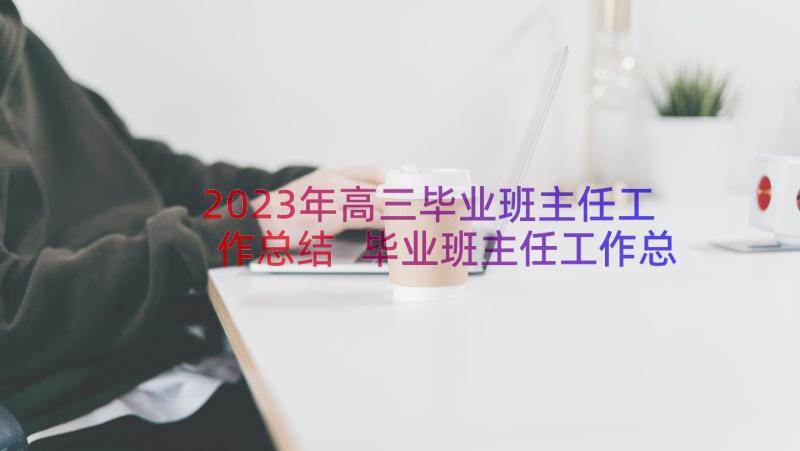 2023年高三毕业班主任工作总结 毕业班主任工作总结(精选19篇)