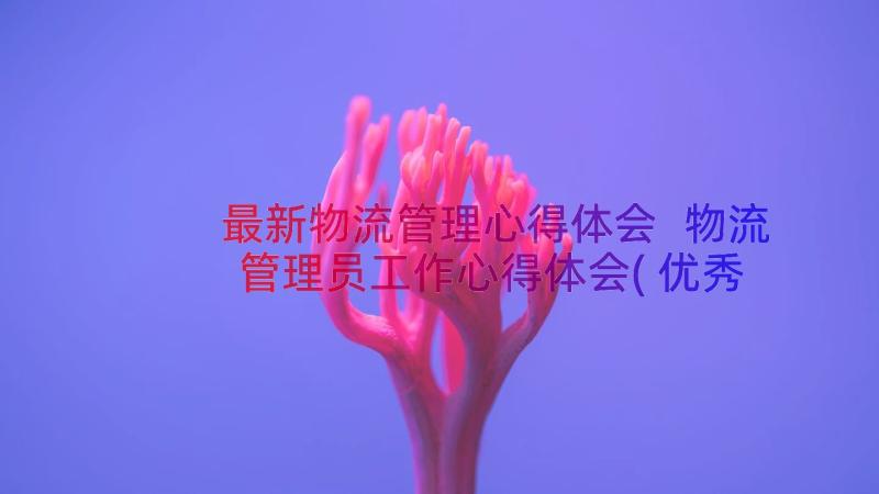 最新物流管理心得体会 物流管理员工作心得体会(优秀8篇)