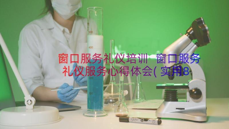 窗口服务礼仪培训 窗口服务礼仪服务心得体会(实用8篇)