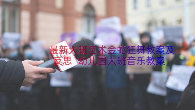 最新大班艺术金蛇狂舞教案及反思 幼儿园大班音乐教案金蛇狂舞(模板8篇)