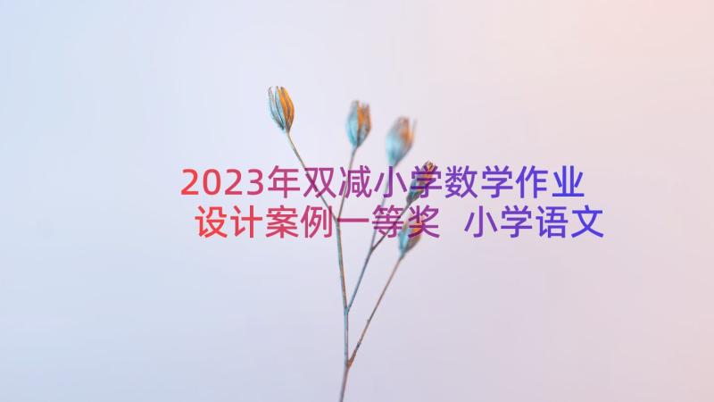 2023年双减小学数学作业设计案例一等奖 小学语文双减下作业设计心得体会(优秀17篇)