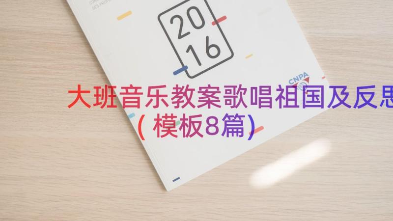 大班音乐教案歌唱祖国及反思(模板8篇)