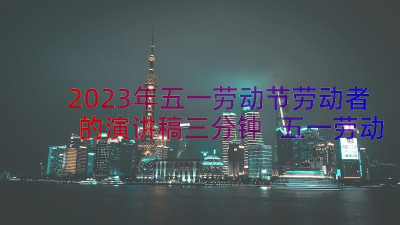 2023年五一劳动节劳动者的演讲稿三分钟 五一劳动节演讲稿劳动者最光荣(大全8篇)