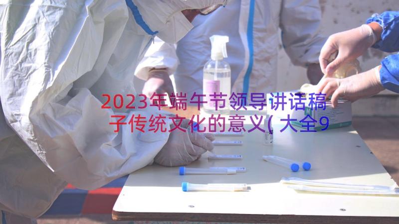 2023年端午节领导讲话稿子传统文化的意义(大全9篇)