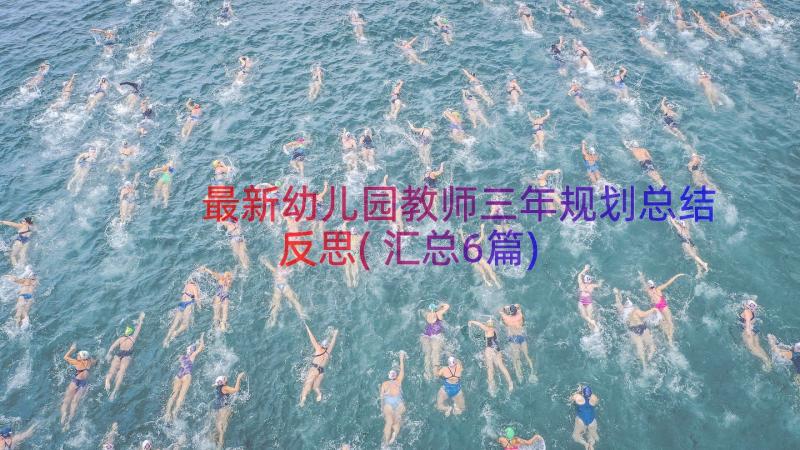 最新幼儿园教师三年规划总结反思(汇总6篇)