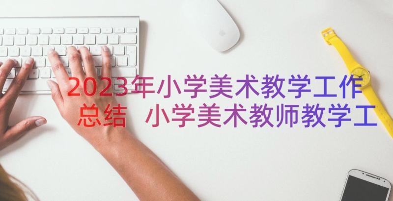 2023年小学美术教学工作总结 小学美术教师教学工作计划(优质5篇)