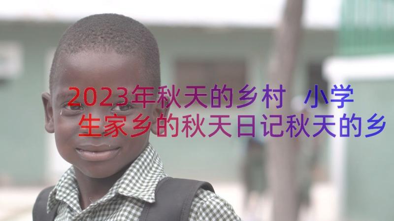 2023年秋天的乡村 小学生家乡的秋天日记秋天的乡村(精选8篇)