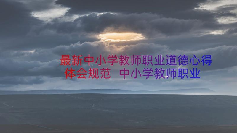 最新中小学教师职业道德心得体会规范 中小学教师职业道德规范学习心得(模板12篇)