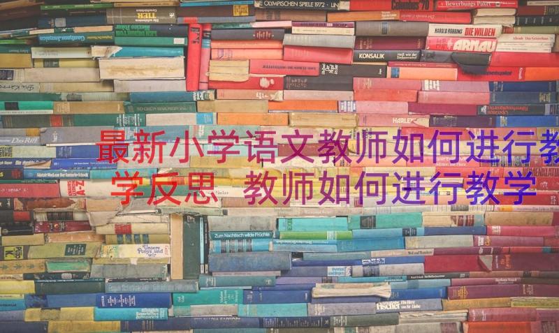 最新小学语文教师如何进行教学反思 教师如何进行教学反思(优质8篇)