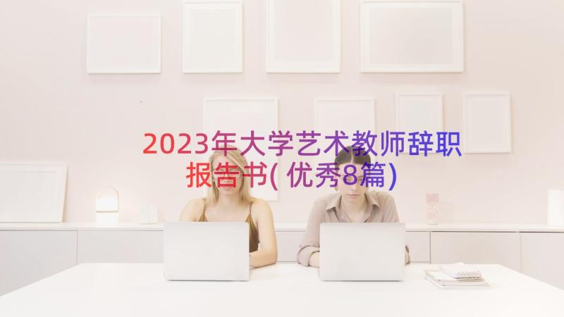 2023年大学艺术教师辞职报告书(优秀8篇)