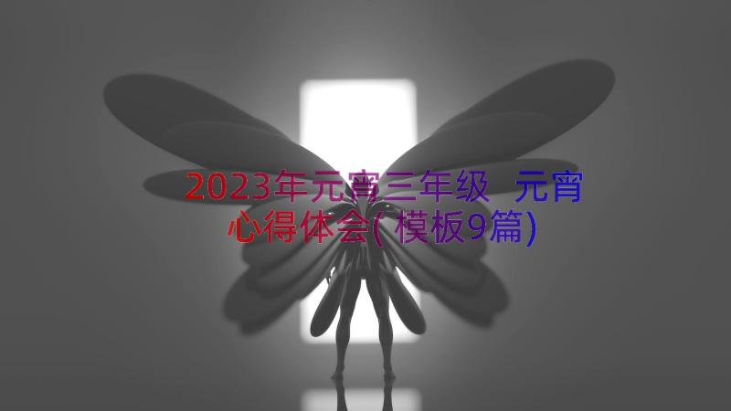 2023年元宵三年级 元宵心得体会(模板9篇)