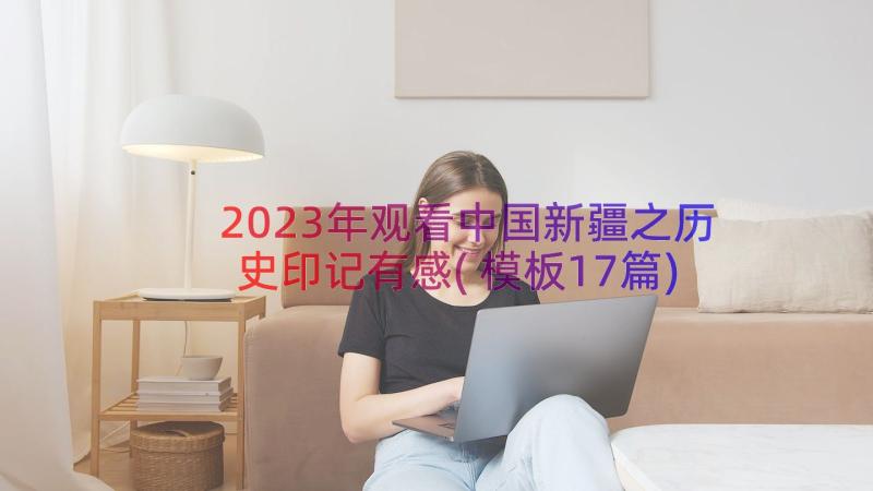 2023年观看中国新疆之历史印记有感(模板17篇)