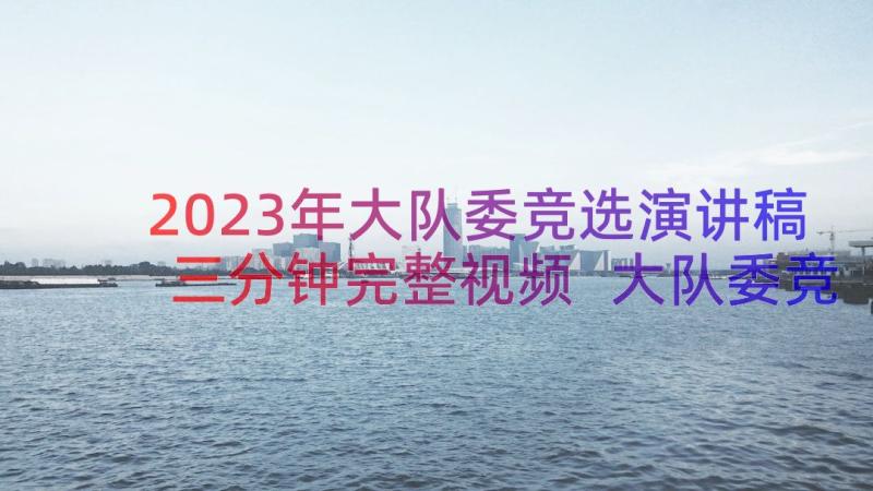 2023年大队委竞选演讲稿三分钟完整视频 大队委竞选演讲稿三分钟完整(优质8篇)