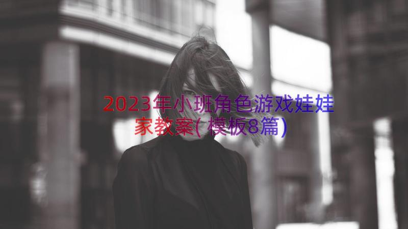 2023年小班角色游戏娃娃家教案(模板8篇)