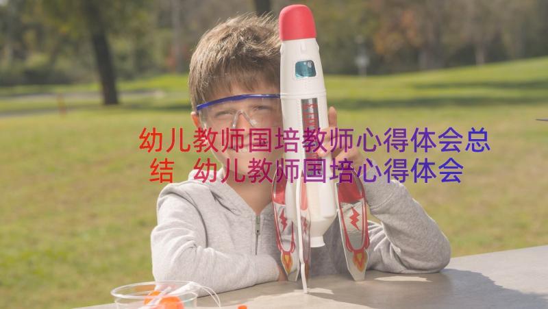 幼儿教师国培教师心得体会总结 幼儿教师国培心得体会(汇总14篇)