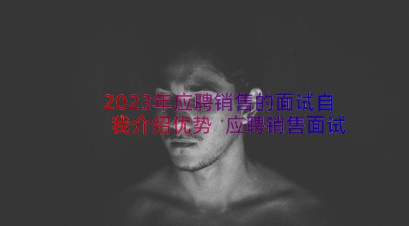 2023年应聘销售的面试自我介绍优势 应聘销售面试自我介绍(模板15篇)