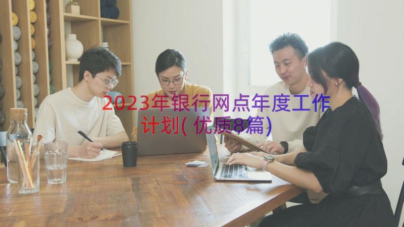 2023年银行网点年度工作计划(优质8篇)