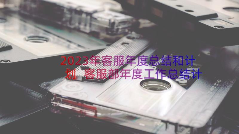 2023年客服年度总结和计划 客服部年度工作总结计划(实用8篇)