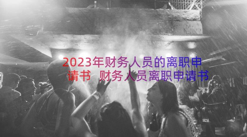 2023年财务人员的离职申请书 财务人员离职申请书(汇总8篇)