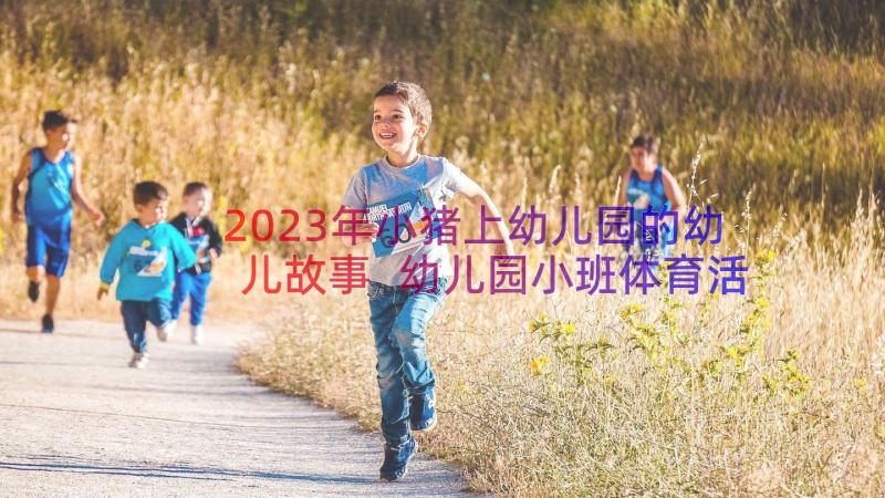 2023年小猪上幼儿园的幼儿故事 幼儿园小班体育活动教案小猪盖房子含反思(通用8篇)
