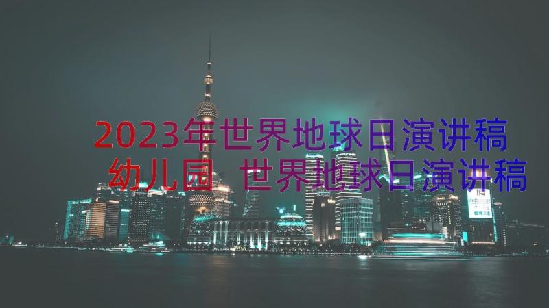 2023年世界地球日演讲稿幼儿园 世界地球日演讲稿(实用13篇)