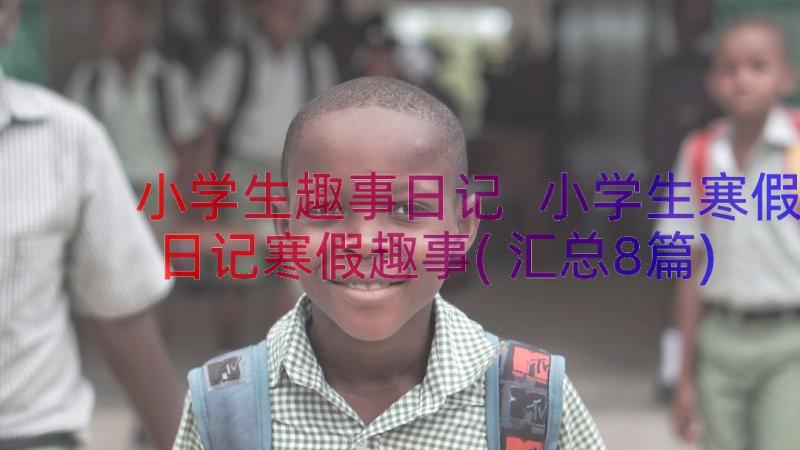 小学生趣事日记 小学生寒假日记寒假趣事(汇总8篇)