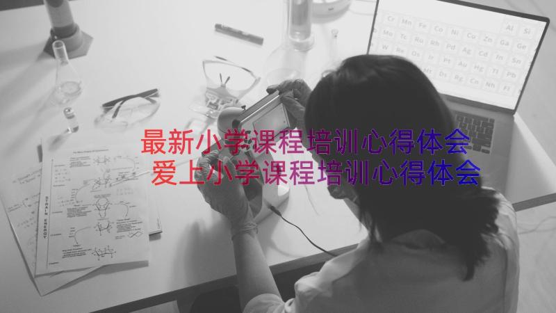 最新小学课程培训心得体会 爱上小学课程培训心得体会(模板8篇)