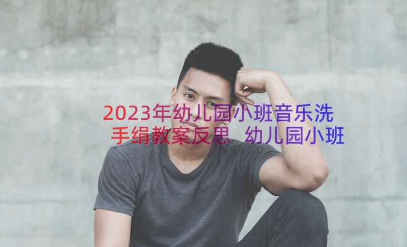 2023年幼儿园小班音乐洗手绢教案反思 幼儿园小班音乐洗手绢教案(通用8篇)