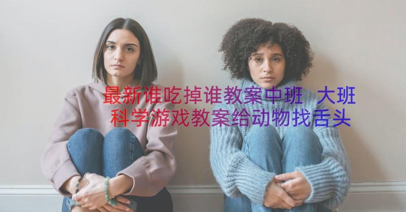 最新谁吃掉谁教案中班 大班科学游戏教案给动物找舌头(优秀7篇)