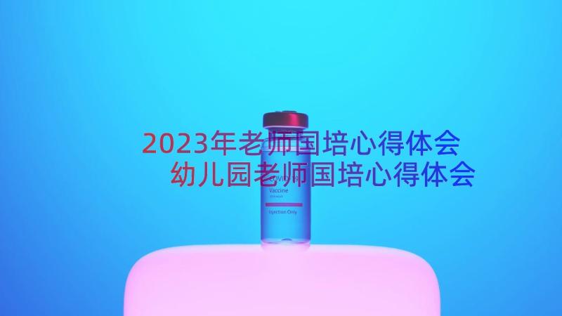 2023年老师国培心得体会 幼儿园老师国培心得体会(模板8篇)