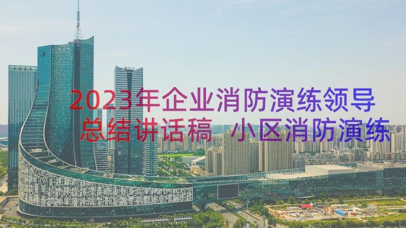 2023年企业消防演练领导总结讲话稿 小区消防演练领导讲话稿(模板14篇)