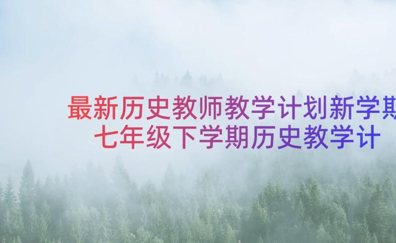 最新历史教师教学计划新学期 七年级下学期历史教学计划(优秀13篇)