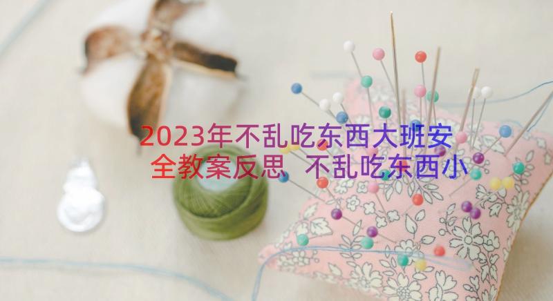 2023年不乱吃东西大班安全教案反思 不乱吃东西小班安全教案(通用8篇)