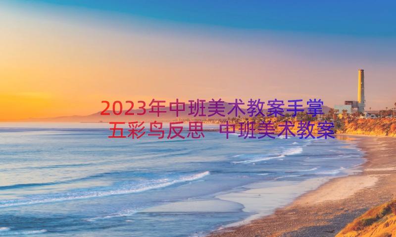 2023年中班美术教案手掌五彩鸟反思 中班美术教案手掌五彩鸟(实用8篇)