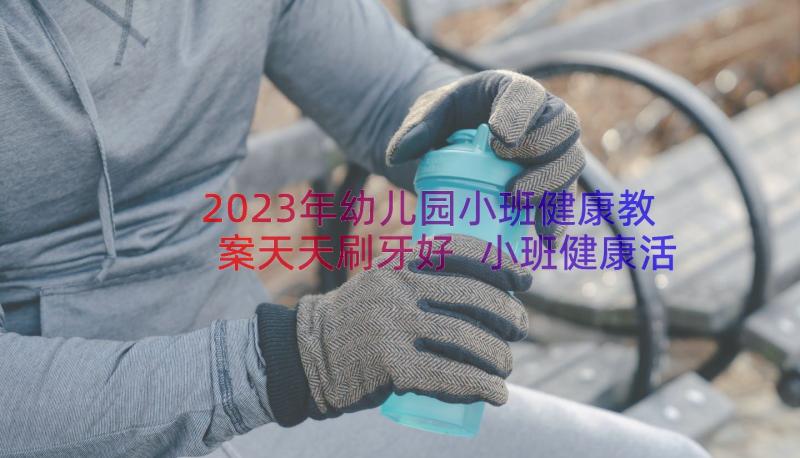 2023年幼儿园小班健康教案天天刷牙好 小班健康活动我们来刷牙教案(实用8篇)