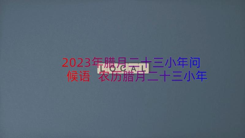 2023年腊月二十三小年问候语 农历腊月二十三小年祝福语(通用8篇)